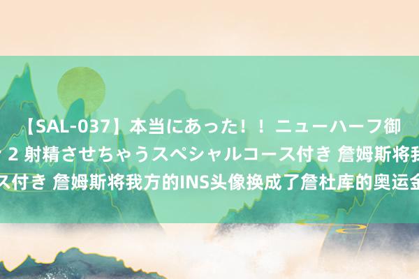 【SAL-037】本当にあった！！ニューハーフ御用達 性感エステサロン 2 射精させちゃうスペシャルコース付き 詹姆斯将我方的INS头像换成了詹杜库的奥运金牌合影照