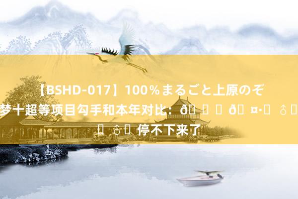 【BSHD-017】100％まるごと上原のぞみ 詹姆斯晒梦十超等项目勾手和本年对比：??‍♂️停不下来了