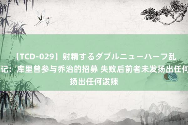 【TCD-029】射精するダブルニューハーフ乱交 队记：库里曾参与乔治的招募 失败后前者未发扬出任何泼辣