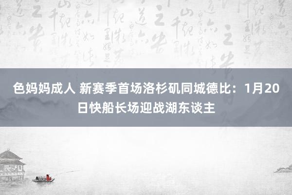 色妈妈成人 新赛季首场洛杉矶同城德比：1月20日快船长场迎战湖东谈主