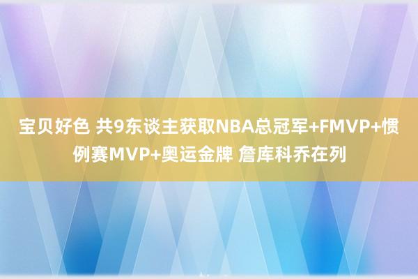 宝贝好色 共9东谈主获取NBA总冠军+FMVP+惯例赛MVP+奥运金牌 詹库科乔在列