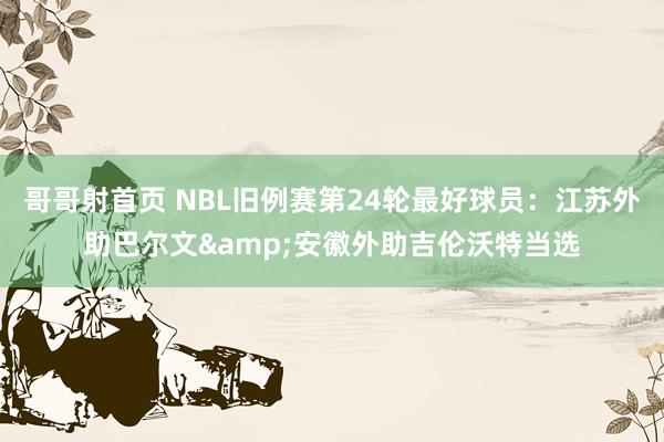 哥哥射首页 NBL旧例赛第24轮最好球员：江苏外助巴尔文&安徽外助吉伦沃特当选