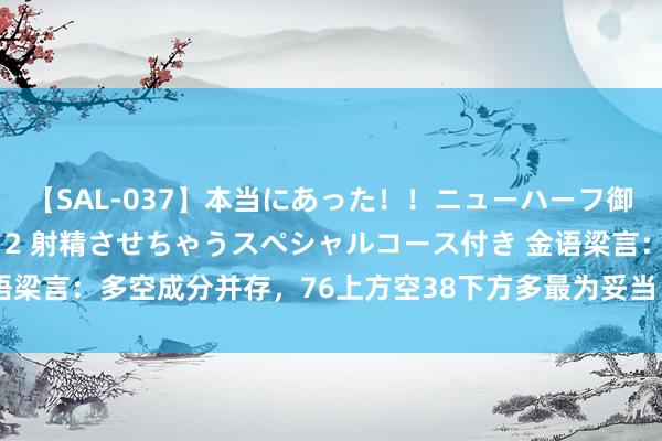 【SAL-037】本当にあった！！ニューハーフ御用達 性感エステサロン 2 射精させちゃうスペシャルコース付き 金语梁言：多空成分并存，76上方空38下方多最为妥当，黄金泰西多空战略