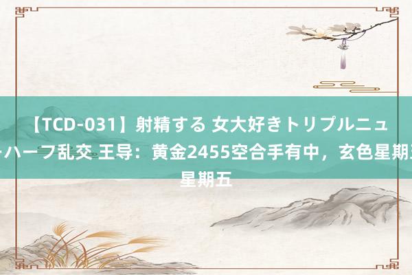 【TCD-031】射精する 女大好きトリプルニューハーフ乱交 王导：黄金2455空合手有中，玄色星期五