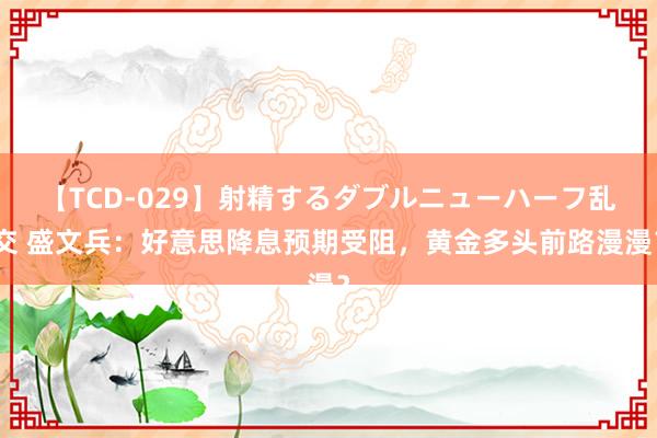 【TCD-029】射精するダブルニューハーフ乱交 盛文兵：好意思降息预期受阻，黄金多头前路漫漫？