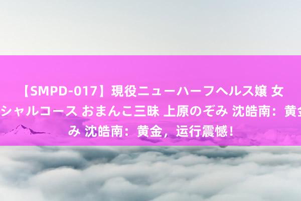 【SMPD-017】現役ニューハーフヘルス嬢 女だらけのスペシャルコース おまんこ三昧 上原のぞみ 沈皓南：黄金，运行震憾！