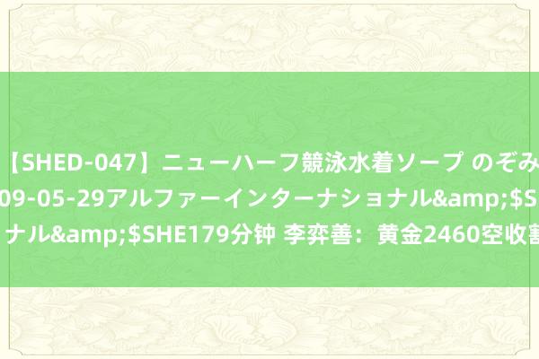 【SHED-047】ニューハーフ競泳水着ソープ のぞみ＆葵</a>2009-05-29アルファーインターナショナル&$SHE179分钟 李弈善：黄金2460空收割，反弹连接空！