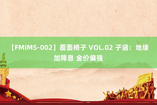 【FMIMS-002】覆面椅子 VOL.02 子涵：地缘加降息 金价偏强