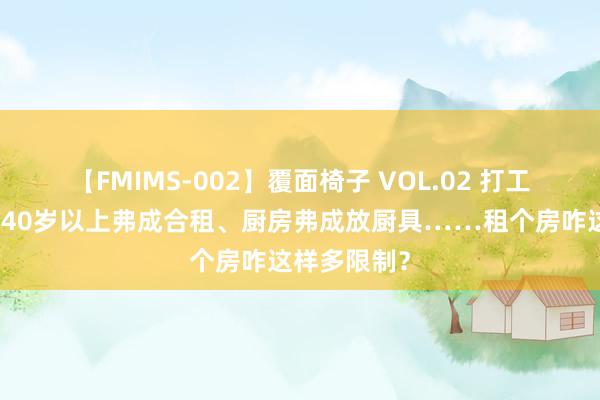 【FMIMS-002】覆面椅子 VOL.02 打工簇新事儿｜40岁以上弗成合租、厨房弗成放厨具……租个房咋这样多限制？