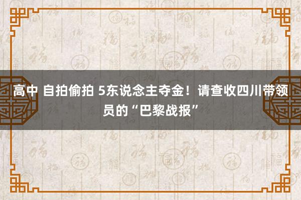 高中 自拍偷拍 5东说念主夺金！请查收四川带领员的“巴黎战报”