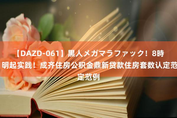 【DAZD-061】黒人メガマラファック！8時間 明起实践！成齐住房公积金鼎新贷款住房套数认定范例