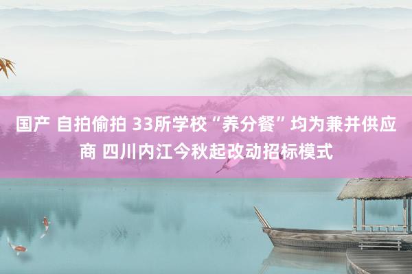 国产 自拍偷拍 33所学校“养分餐”均为兼并供应商 四川内江今秋起改动招标模式