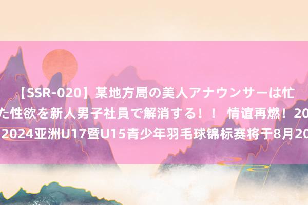 【SSR-020】某地方局の美人アナウンサーは忙し過ぎて溜まりまくった性欲を新人男子社員で解消する！！ 情谊再燃！2024亚洲U17暨U15青少年羽毛球锦标赛将于8月20日在成齐温江开赛