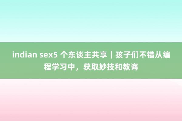 indian sex5 个东谈主共享｜孩子们不错从编程学习中，获取妙技和教诲