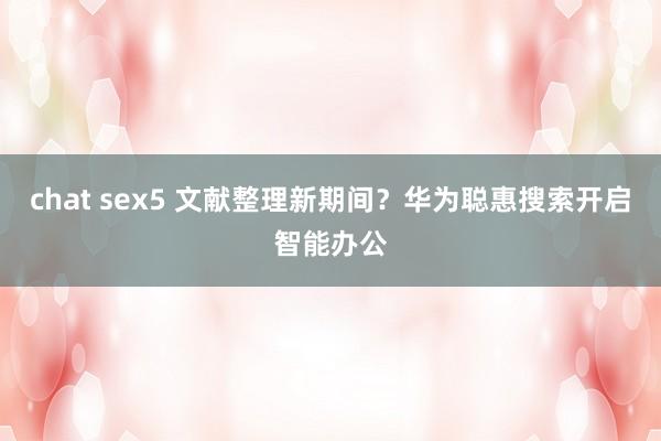 chat sex5 文献整理新期间？华为聪惠搜索开启智能办公