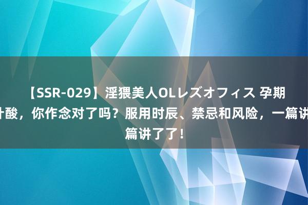 【SSR-029】淫猥美人OLレズオフィス 孕期补充叶酸，你作念对了吗？服用时辰、禁忌和风险，一篇讲了了！