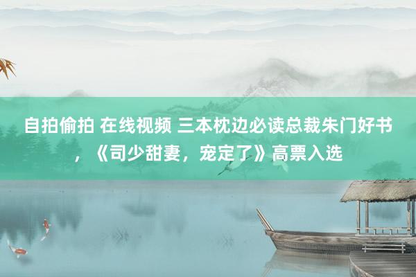 自拍偷拍 在线视频 三本枕边必读总裁朱门好书，《司少甜妻，宠定了》高票入选