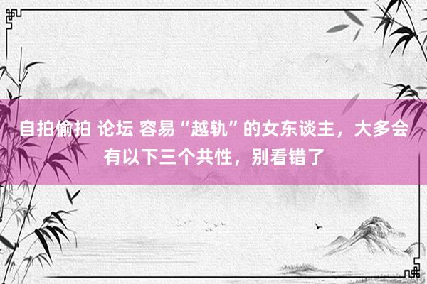 自拍偷拍 论坛 容易“越轨”的女东谈主，大多会有以下三个共性，别看错了