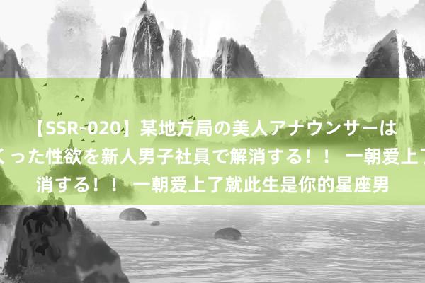 【SSR-020】某地方局の美人アナウンサーは忙し過ぎて溜まりまくった性欲を新人男子社員で解消する！！ 一朝爱上了就此生是你的星座男