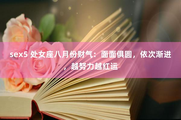 sex5 处女座八月份财气：面面俱圆，依次渐进，越努力越红运