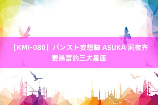 【KMI-080】パンスト妄想脚 ASUKA 夙夜齐要暴富的三大星座