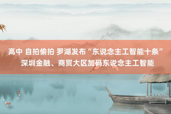 高中 自拍偷拍 罗湖发布“东说念主工智能十条”  深圳金融、商贸大区加码东说念主工智能