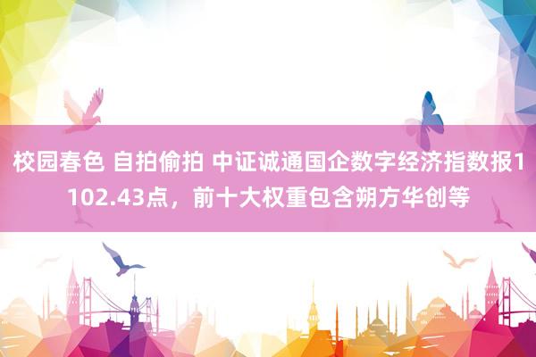 校园春色 自拍偷拍 中证诚通国企数字经济指数报1102.43点，前十大权重包含朔方华创等