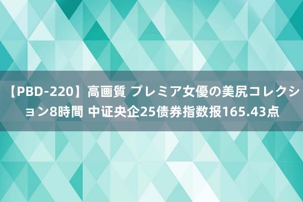 【PBD-220】高画質 プレミア女優の美尻コレクション8時間 中证央企25债券指数报165.43点