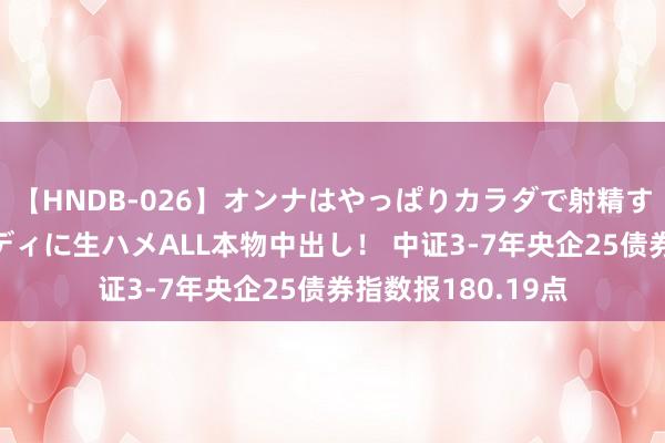 【HNDB-026】オンナはやっぱりカラダで射精する 厳選美巨乳ボディに生ハメALL本物中出し！ 中证3-7年央企25债券指数报180.19点