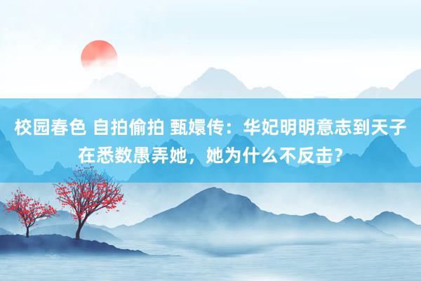 校园春色 自拍偷拍 甄嬛传：华妃明明意志到天子在悉数愚弄她，她为什么不反击？