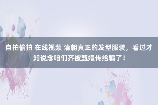 自拍偷拍 在线视频 清朝真正的发型服装，看过才知说念咱们齐被甄嬛传给骗了！