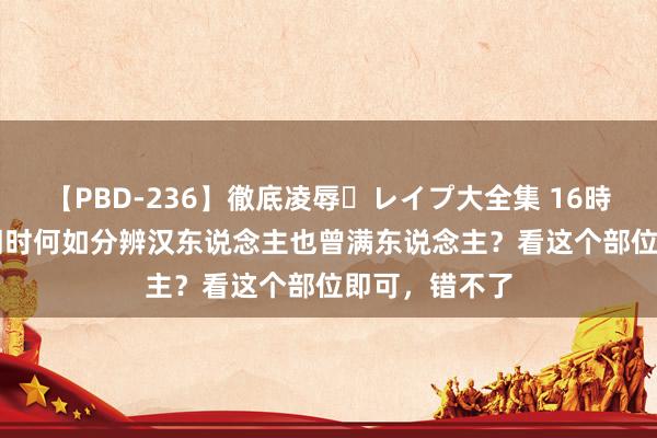 【PBD-236】徹底凌辱・レイプ大全集 16時間 第2集 清朝时何如分辨汉东说念主也曾满东说念主？看这个部位即可，错不了