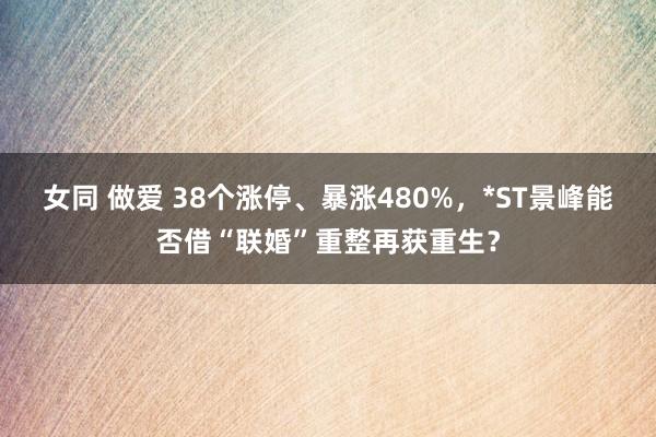 女同 做爱 38个涨停、暴涨480%，*ST景峰能否借“联婚”重整再获重生？