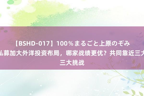 【BSHD-017】100％まるごと上原のぞみ 老牌私募加大外洋投资布局，哪家战绩更优？共同靠近三大挑战