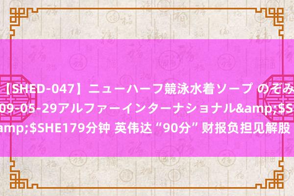 【SHED-047】ニューハーフ競泳水着ソープ のぞみ＆葵</a>2009-05-29アルファーインターナショナル&$SHE179分钟 英伟达“90分”财报负担见解股 日韩商场承压双双收跌