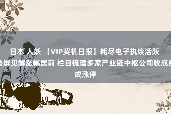 日本 人妖 【VIP契机日报】耗尽电子执续活跃 折叠屏见解涨幅居前 栏目梳理多家产业链中枢公司收成涨停