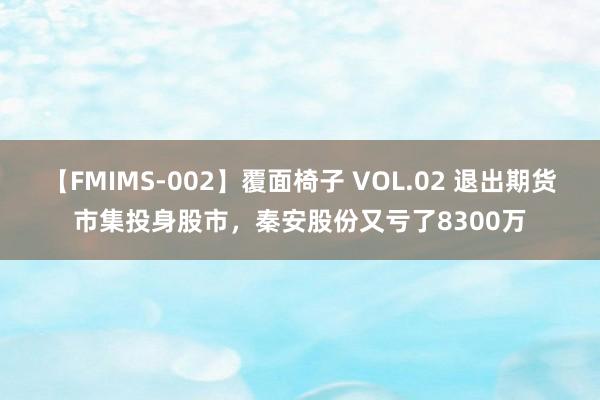 【FMIMS-002】覆面椅子 VOL.02 退出期货市集投身股市，秦安股份又亏了8300万