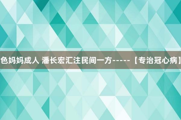 色妈妈成人 潘长宏汇注民间一方-----【专治冠心病】