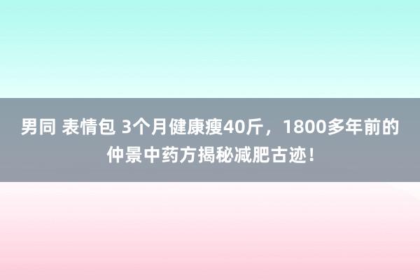 男同 表情包 3个月健康瘦40斤，1800多年前的仲景中药方揭秘减肥古迹！