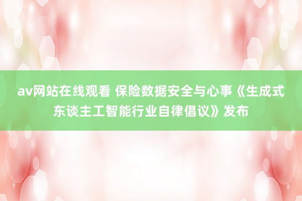 av网站在线观看 保险数据安全与心事《生成式东谈主工智能行业自律倡议》发布