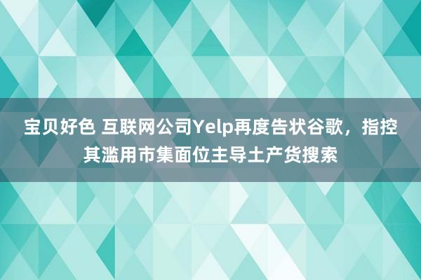 宝贝好色 互联网公司Yelp再度告状谷歌，指控其滥用市集面位主导土产货搜索