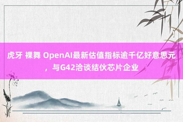 虎牙 裸舞 OpenAI最新估值指标逾千亿好意思元，与G42洽谈结伙芯片企业