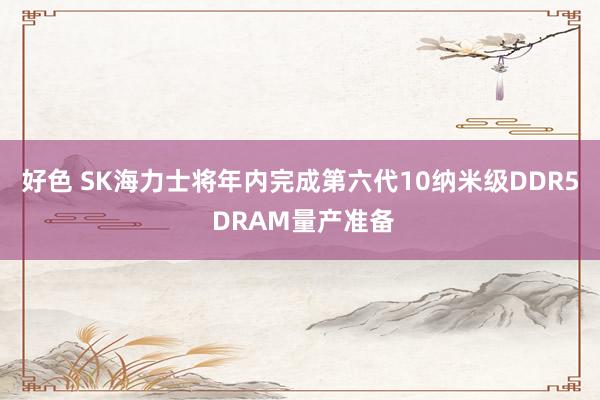 好色 SK海力士将年内完成第六代10纳米级DDR5 DRAM量产准备