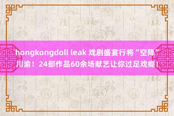 hongkongdoll leak 戏剧盛宴行将“空降”川渝！24部作品60余场献艺让你过足戏瘾！