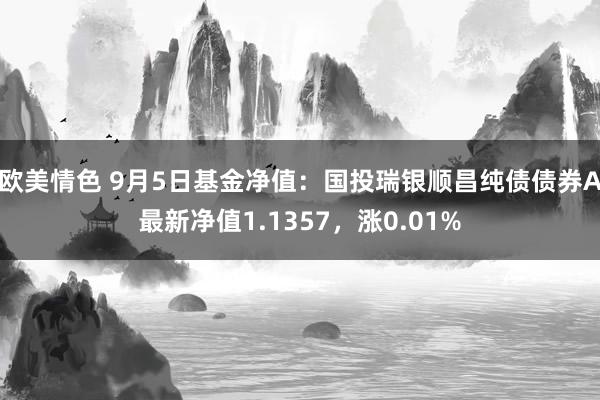 欧美情色 9月5日基金净值：国投瑞银顺昌纯债债券A最新净值1.1357，涨0.01%