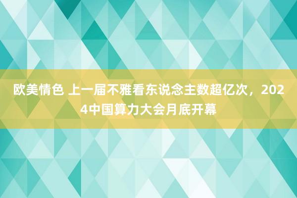 欧美情色 上一届不雅看东说念主数超亿次，2024中国算力大会月底开幕