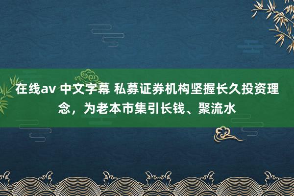 在线av 中文字幕 私募证券机构坚握长久投资理念，为老本市集引长钱、聚流水