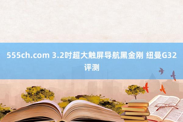 555ch.com 3.2吋超大触屏导航黑金刚 纽曼G32评测