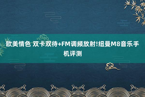 欧美情色 双卡双待+FM调频放射!纽曼M8音乐手机评测