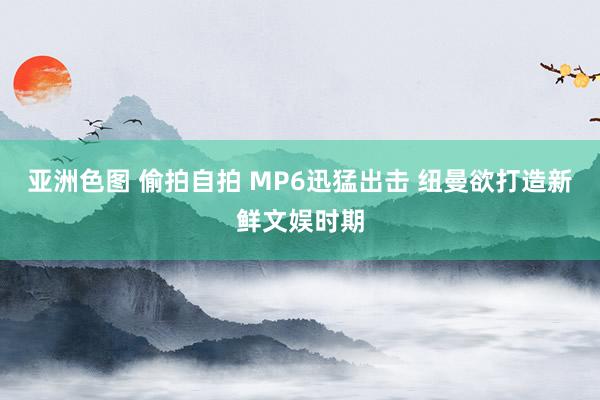 亚洲色图 偷拍自拍 MP6迅猛出击 纽曼欲打造新鲜文娱时期